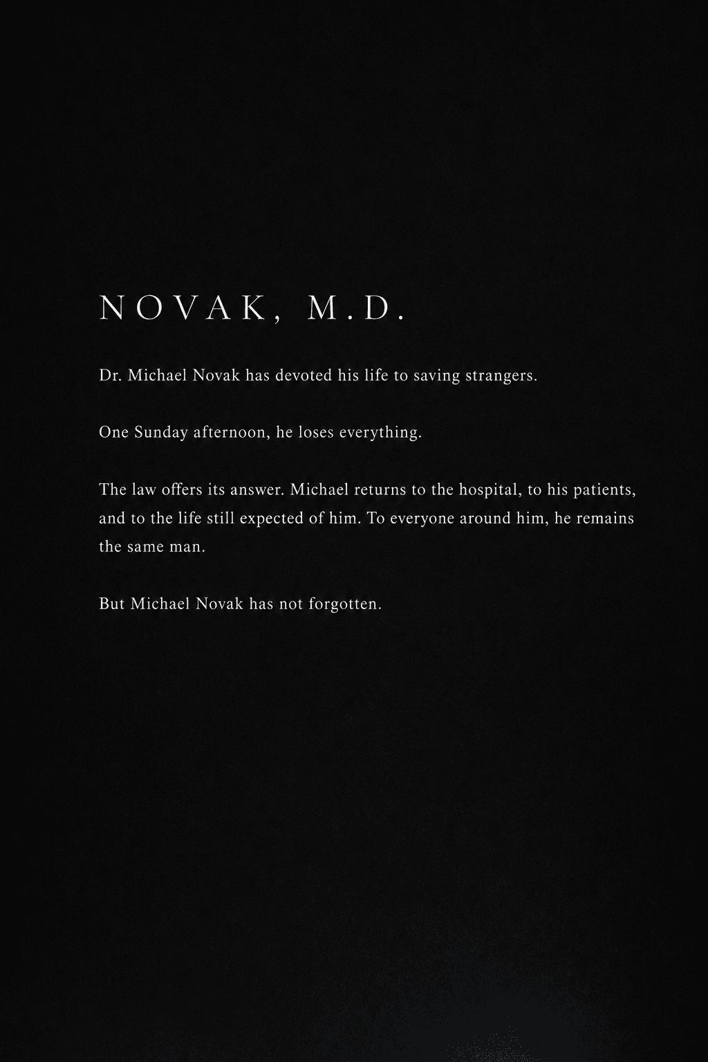 Back cover: NOVAK, M.D. set above the blurb. Dr. Michael Novak has devoted his life to saving strangers. One Sunday afternoon, he loses everything. The law offers its answer. Michael returns to the hospital, to his patients, and to the life still expected of him. To everyone around him, he remains the same man. But Michael Novak has not forgotten.